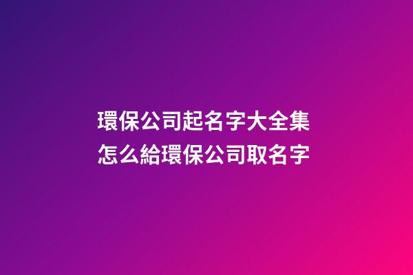環保公司起名字大全集 怎么給環保公司取名字-第1張-公司起名-玄機派